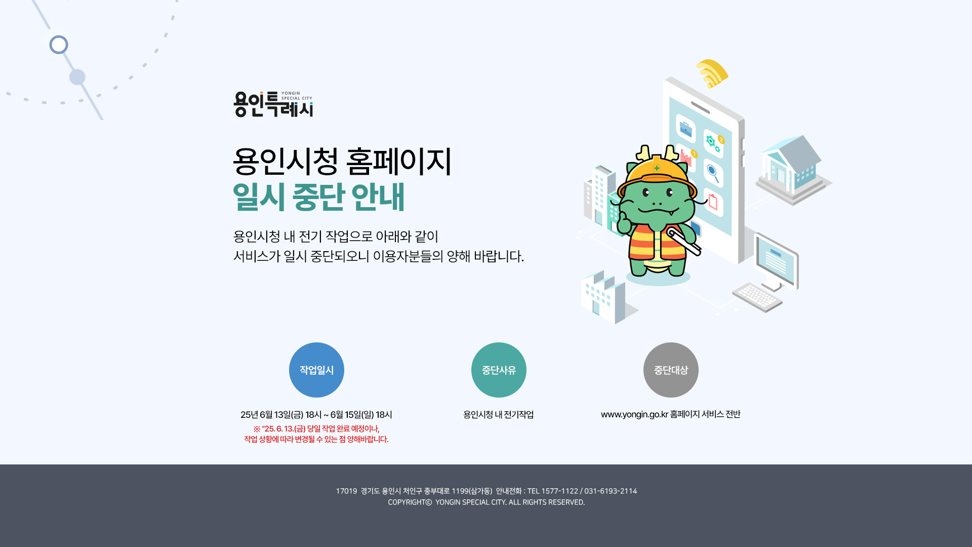 용인시청 홈페이지 일시 중단 안내 - 용인시 네트워크 스위치 교체 작업으로 아래와 같이 서비스가 일시 중단되오니 이용자분들의 양해 바랍니다. 작업일시 : 25. 6. 6. (금) 9:00 ~ 6. 8.(일) 18:00 / 중단사유 : 용인시 네트워크 스위치 교체 작업 / 중단대상 : www.yongin.go.kr 홈페이지 서비스 전반